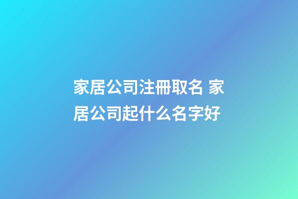 家居公司注冊取名 家居公司起什么名字好-第1張-公司起名-玄機派